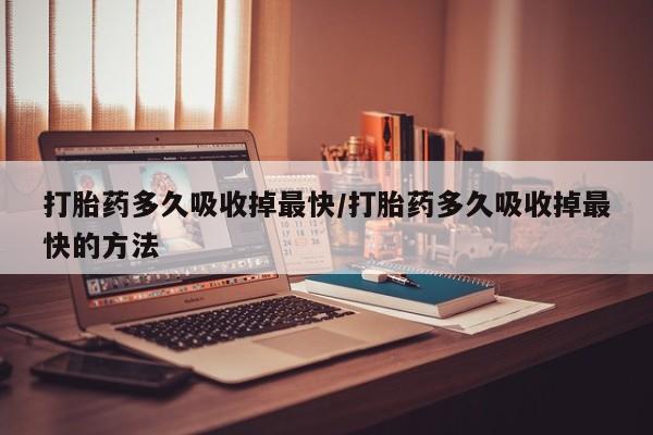 米非司酮片方旗舰店打胎药多久吸收掉最快/打胎药多久吸收掉最快的方法