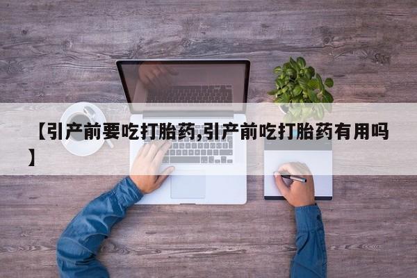 米非司酮片方旗舰店【引产前要吃打胎药,引产前吃打胎药有用吗】