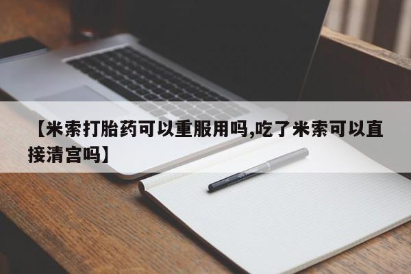 米非司酮片方旗舰店【米索打胎药可以重服用吗,吃了米索可以直接清宫吗】