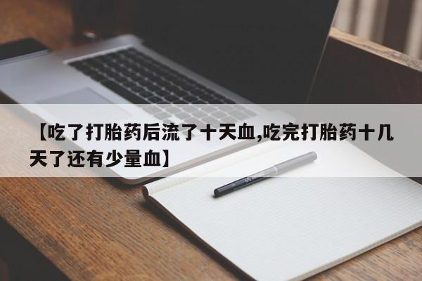米非司酮片方旗舰店【吃了打胎药后流了十天血,吃完打胎药十几天了还有少量血】