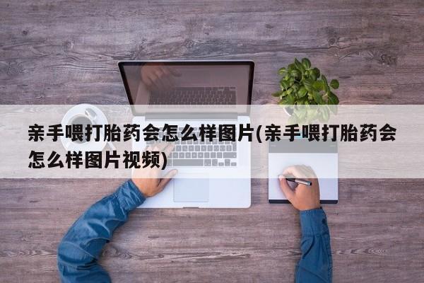 米非司酮片方旗舰店亲手喂打胎药会怎么样图片(亲手喂打胎药会怎么样图片视频)