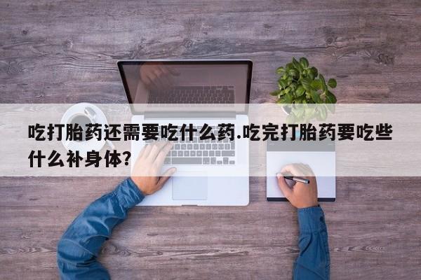 米非司酮片方旗舰店吃打胎药还需要吃什么药.吃完打胎药要吃些什么补身体？