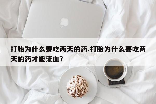 米非司酮片方旗舰店打胎为什么要吃两天的药.打胎为什么要吃两天的药才能流血？