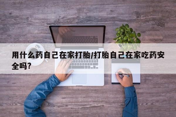米非司酮片方旗舰店用什么药自己在家打胎/打胎自己在家吃药安全吗?