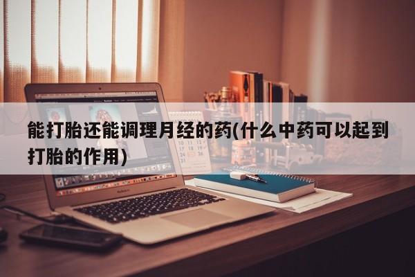 米非司酮片方旗舰店能打胎还能调理月经的药(什么中药可以起到打胎的作用)