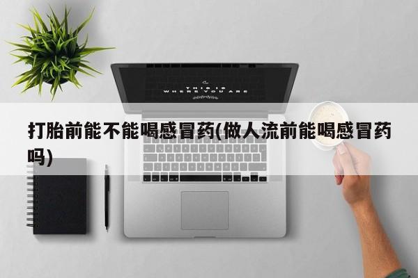 米非司酮片方旗舰店打胎前能不能喝感冒药(做人流前能喝感冒药吗)