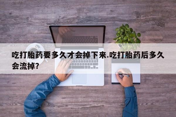 米非司酮片方旗舰店吃打胎药要多久才会掉下来.吃打胎药后多久会流掉？