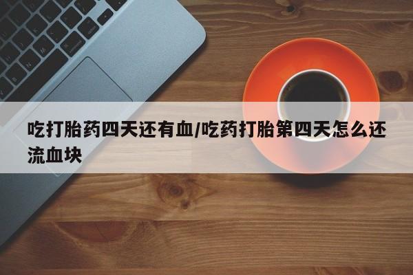 米非司酮片方旗舰店吃打胎药四天还有血/吃药打胎第四天怎么还流血块