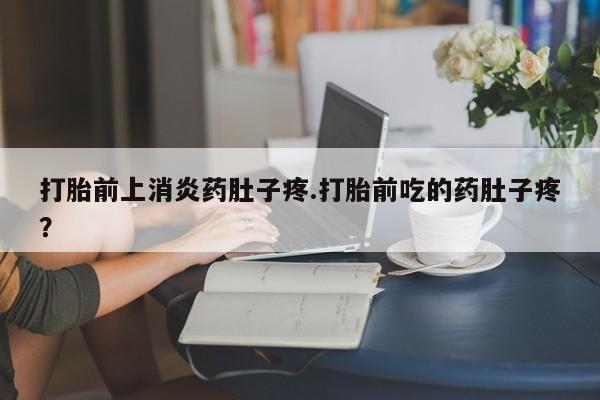 米非司酮片方旗舰店打胎前上消炎药肚子疼.打胎前吃的药肚子疼？
