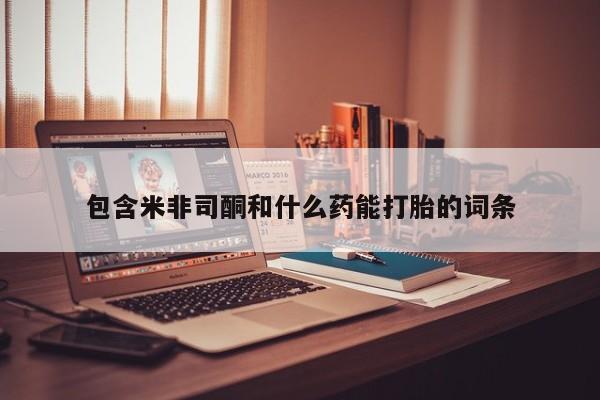 米非司酮片方旗舰店包含米非司酮和什么药能打胎的词条