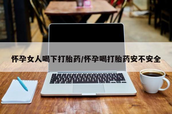 米非司酮片方旗舰店怀孕女人喝下打胎药/怀孕喝打胎药安不安全