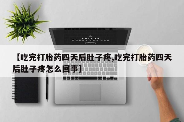 米非司酮片方旗舰店【吃完打胎药四天后肚子疼,吃完打胎药四天后肚子疼怎么回事】
