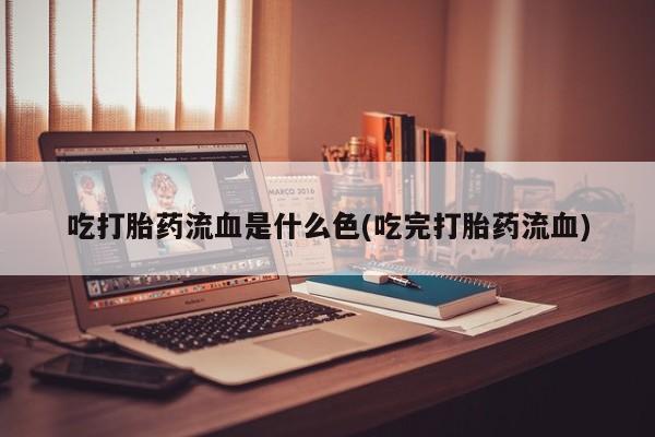 米非司酮片方旗舰店吃打胎药流血是什么色(吃完打胎药流血)