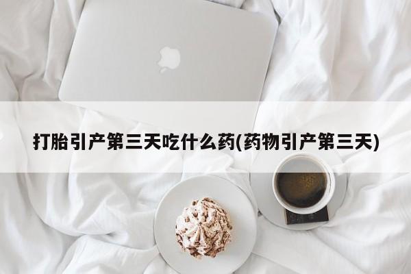 米非司酮片方旗舰店打胎引产第三天吃什么药(药物引产第三天)