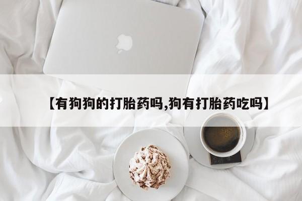 米非司酮片方旗舰店【有狗狗的打胎药吗,狗有打胎药吃吗】