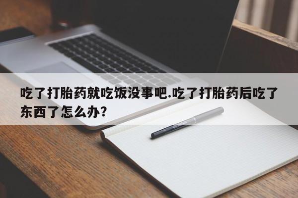 米非司酮片方旗舰店吃了打胎药就吃饭没事吧.吃了打胎药后吃了东西了怎么办？