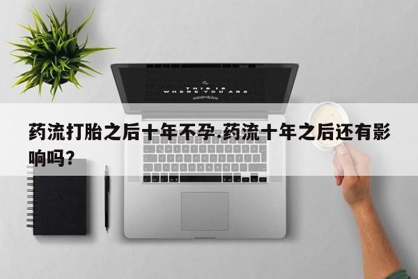 米非司酮片方旗舰店药流打胎之后十年不孕.药流十年之后还有影响吗？