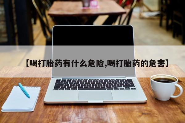 米非司酮片方旗舰店【喝打胎药有什么危险,喝打胎药的危害】