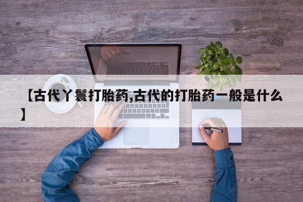 米非司酮片方旗舰店【古代丫鬟打胎药,古代的打胎药一般是什么】