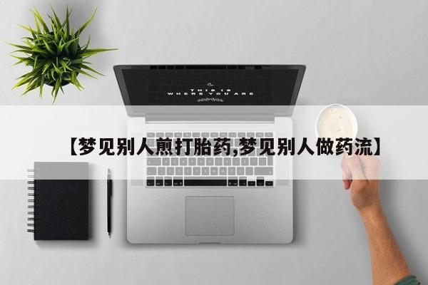 米非司酮片方旗舰店【梦见别人煎打胎药,梦见别人做药流】
