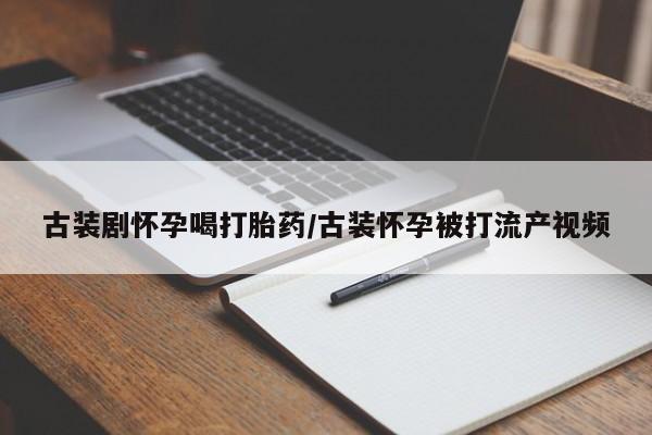 米非司酮片方旗舰店古装剧怀孕喝打胎药/古装怀孕被打流产视频