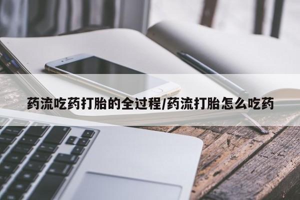 米非司酮片方旗舰店药流吃药打胎的全过程/药流打胎怎么吃药