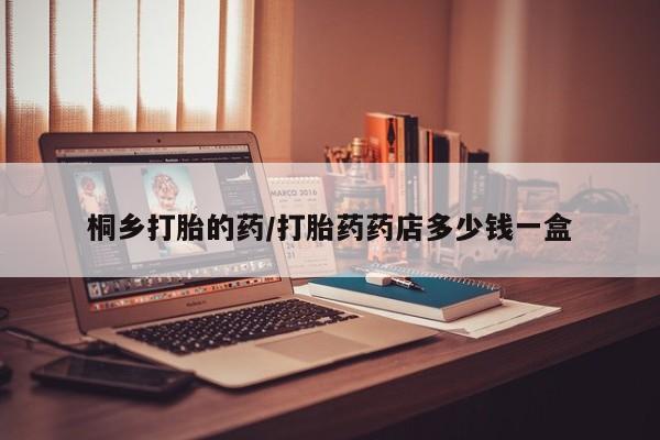 米非司酮片方旗舰店桐乡打胎的药/打胎药药店多少钱一盒