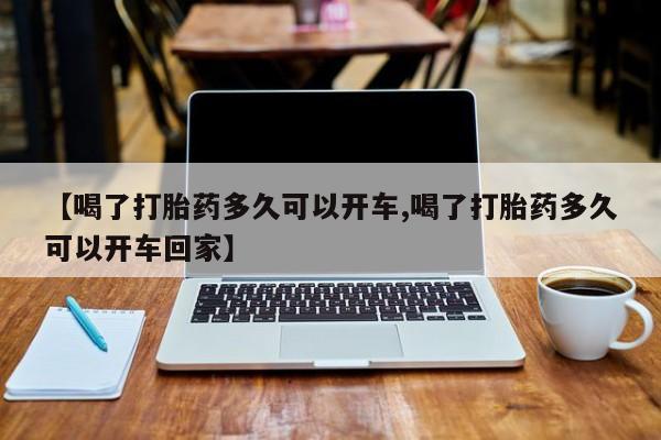 米非司酮片方旗舰店【喝了打胎药多久可以开车,喝了打胎药多久可以开车回家】