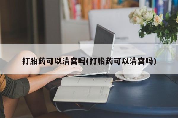 米非司酮片方旗舰店打胎药可以清宫吗(打胎药可以清宫吗)