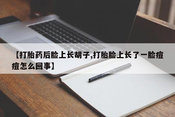 米非司酮片方旗舰店【打胎药后脸上长胡子,打胎脸上长了一脸痘痘怎么回事】