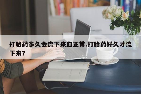 米非司酮片方旗舰店打胎药多久会流下来血正常.打胎药好久才流下来？