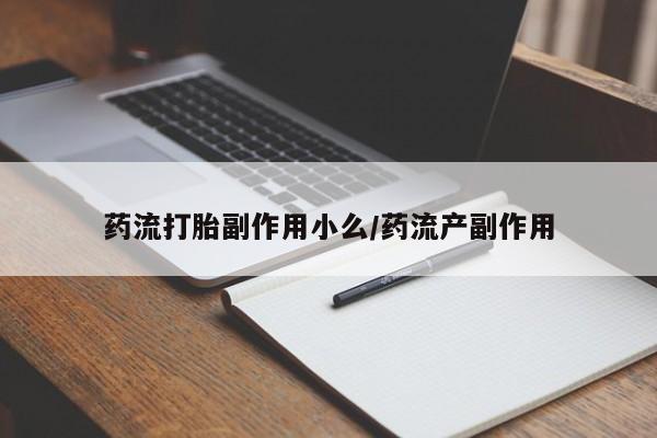 米非司酮片方旗舰店药流打胎副作用小么/药流产副作用