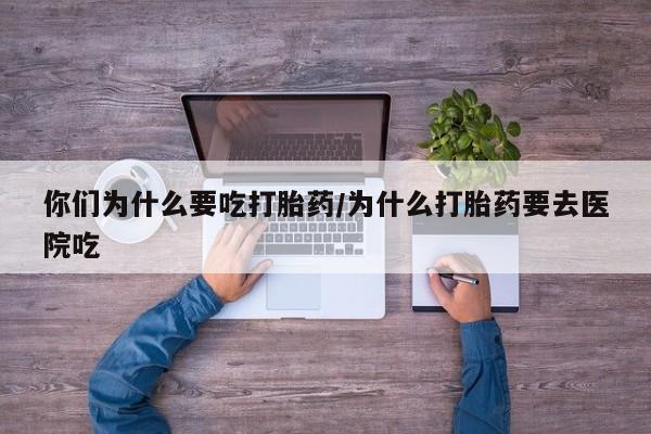 米非司酮片方旗舰店你们为什么要吃打胎药/为什么打胎药要去医院吃