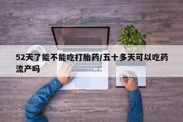 米非司酮片方旗舰店52天了能不能吃打胎药/五十多天可以吃药流产吗