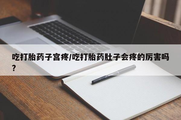 米非司酮片方旗舰店吃打胎药子宫疼/吃打胎药肚子会疼的厉害吗?