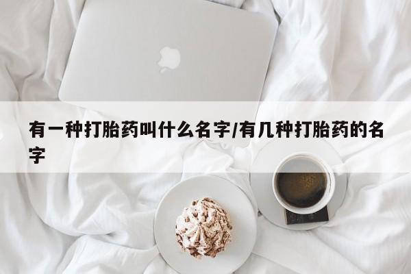 米非司酮片方旗舰店有一种打胎药叫什么名字/有几种打胎药的名字