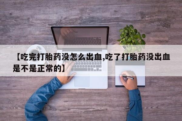 米非司酮片方旗舰店【吃完打胎药没怎么出血,吃了打胎药没出血是不是正常的】
