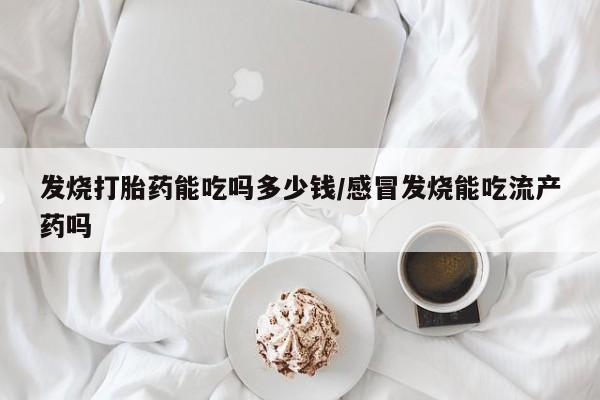米非司酮片方旗舰店发烧打胎药能吃吗多少钱/感冒发烧能吃流产药吗
