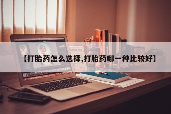 米非司酮片方旗舰店【打胎药怎么选择,打胎药哪一种比较好】