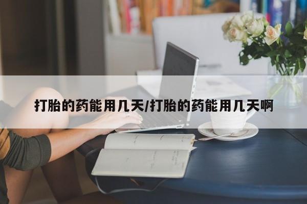 米非司酮片方旗舰店打胎的药能用几天/打胎的药能用几天啊