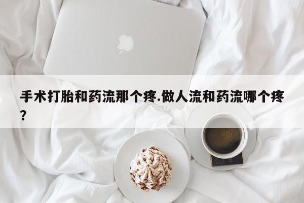 米非司酮片方旗舰店手术打胎和药流那个疼.做人流和药流哪个疼？
