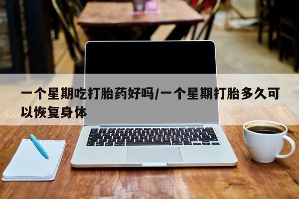 米非司酮片方旗舰店一个星期吃打胎药好吗/一个星期打胎多久可以恢复身体