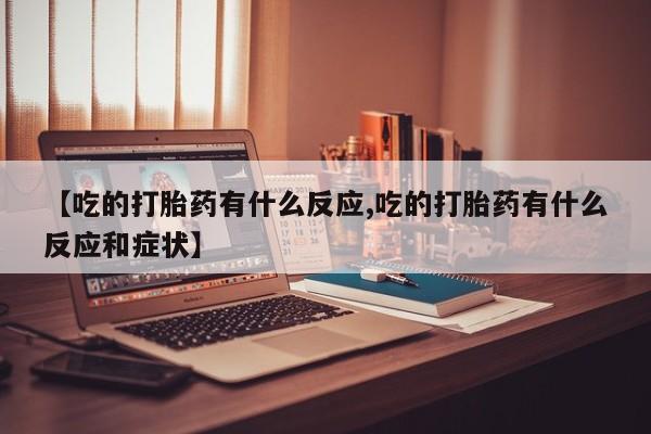 米非司酮片方旗舰店【吃的打胎药有什么反应,吃的打胎药有什么反应和症状】