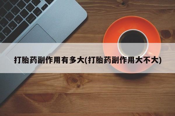 米非司酮片方旗舰店打胎药副作用有多大(打胎药副作用大不大)