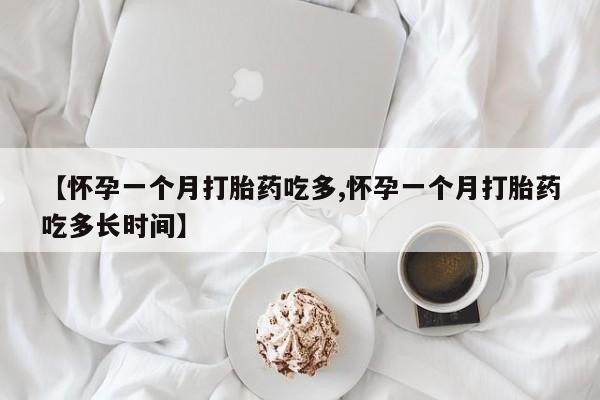 米非司酮片方旗舰店【怀孕一个月打胎药吃多,怀孕一个月打胎药吃多长时间】