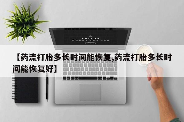 米非司酮片方旗舰店【药流打胎多长时间能恢复,药流打胎多长时间能恢复好】