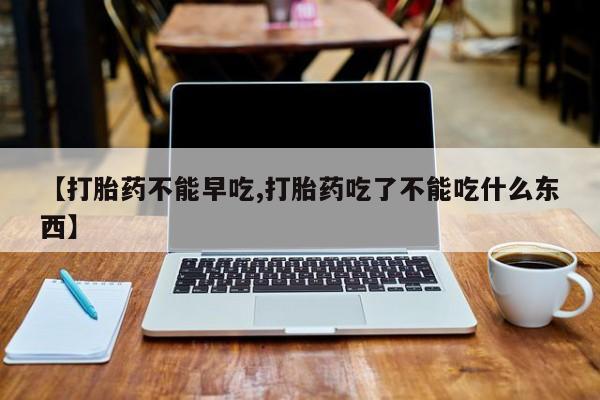 米非司酮片方旗舰店【打胎药不能早吃,打胎药吃了不能吃什么东西】