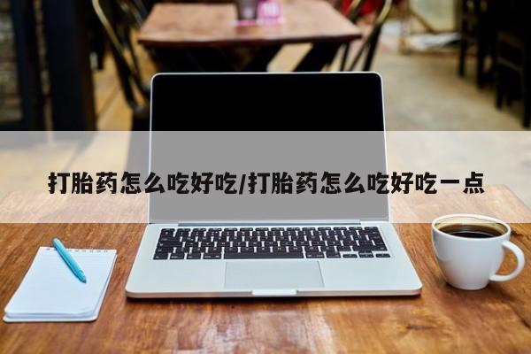 米非司酮片方旗舰店打胎药怎么吃好吃/打胎药怎么吃好吃一点