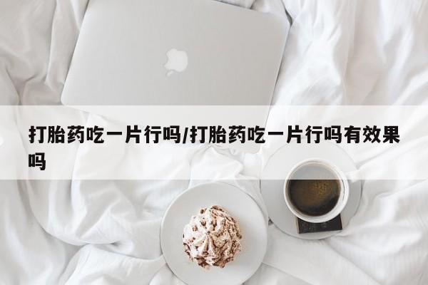 米非司酮片方旗舰店打胎药吃一片行吗/打胎药吃一片行吗有效果吗