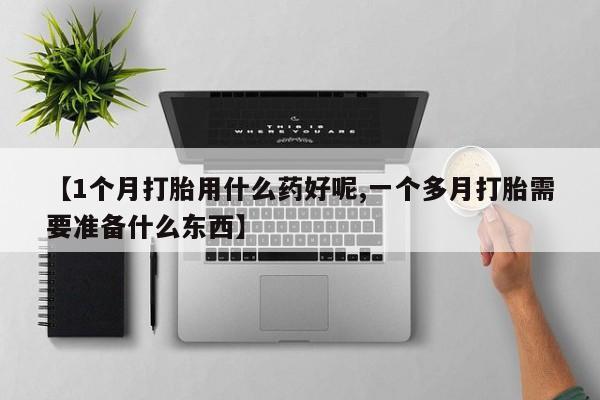 米非司酮片方旗舰店【1个月打胎用什么药好呢,一个多月打胎需要准备什么东西】